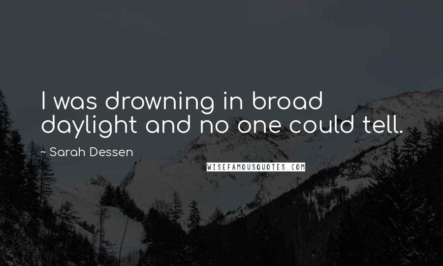 Sarah Dessen Quotes: I was drowning in broad daylight and no one could tell.