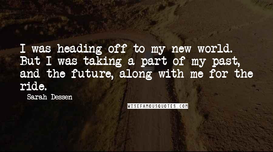 Sarah Dessen Quotes: I was heading off to my new world. But I was taking a part of my past, and the future, along with me for the ride.