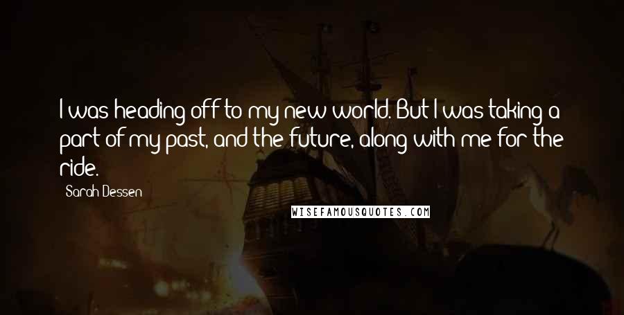 Sarah Dessen Quotes: I was heading off to my new world. But I was taking a part of my past, and the future, along with me for the ride.