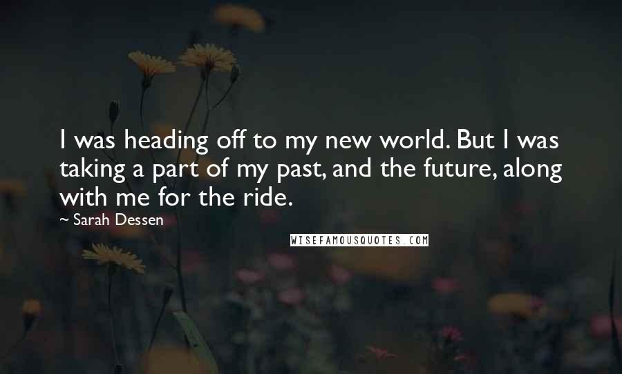 Sarah Dessen Quotes: I was heading off to my new world. But I was taking a part of my past, and the future, along with me for the ride.