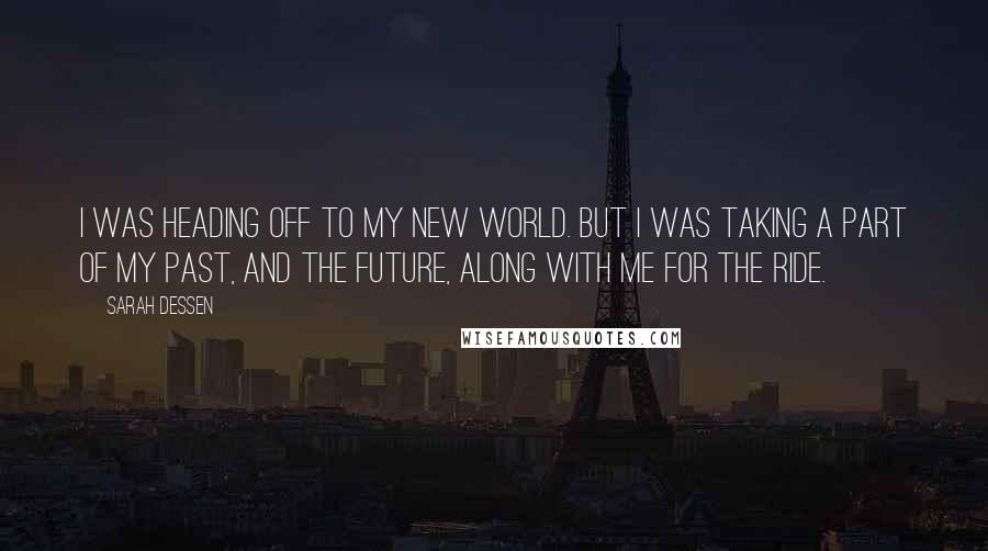 Sarah Dessen Quotes: I was heading off to my new world. But I was taking a part of my past, and the future, along with me for the ride.