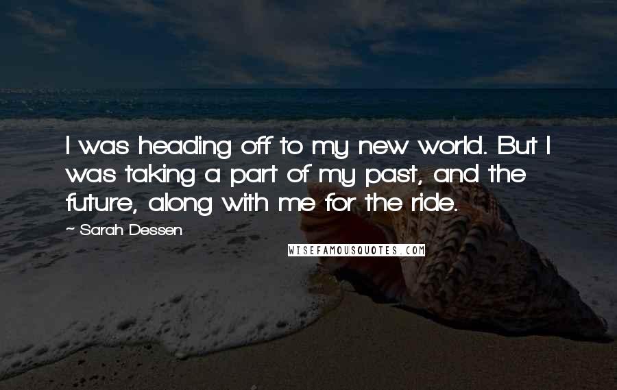 Sarah Dessen Quotes: I was heading off to my new world. But I was taking a part of my past, and the future, along with me for the ride.