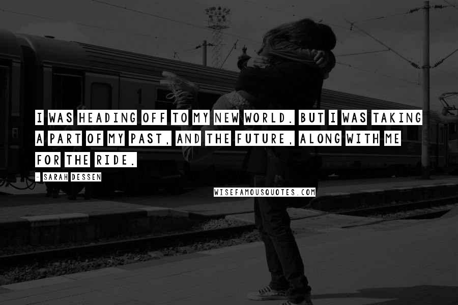Sarah Dessen Quotes: I was heading off to my new world. But I was taking a part of my past, and the future, along with me for the ride.