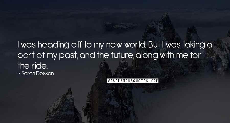Sarah Dessen Quotes: I was heading off to my new world. But I was taking a part of my past, and the future, along with me for the ride.