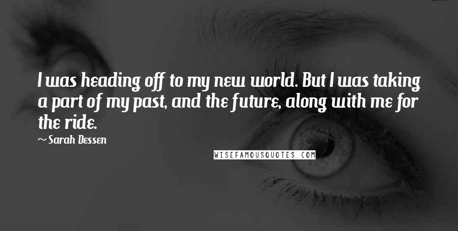 Sarah Dessen Quotes: I was heading off to my new world. But I was taking a part of my past, and the future, along with me for the ride.