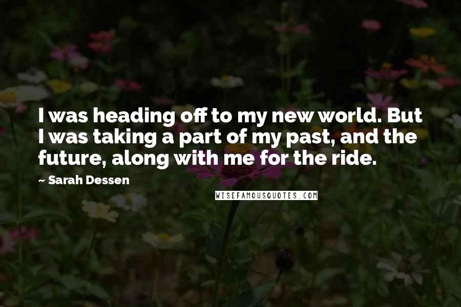 Sarah Dessen Quotes: I was heading off to my new world. But I was taking a part of my past, and the future, along with me for the ride.