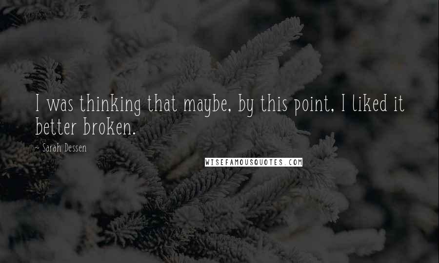 Sarah Dessen Quotes: I was thinking that maybe, by this point, I liked it better broken.