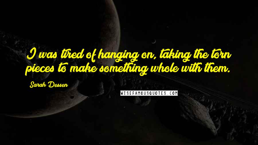 Sarah Dessen Quotes: I was tired of hanging on, taking the torn pieces to make something whole with them.