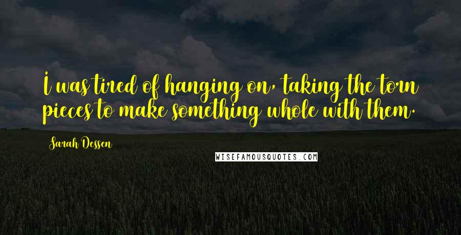 Sarah Dessen Quotes: I was tired of hanging on, taking the torn pieces to make something whole with them.