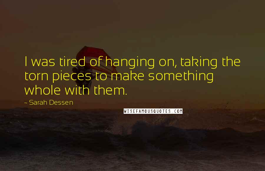 Sarah Dessen Quotes: I was tired of hanging on, taking the torn pieces to make something whole with them.