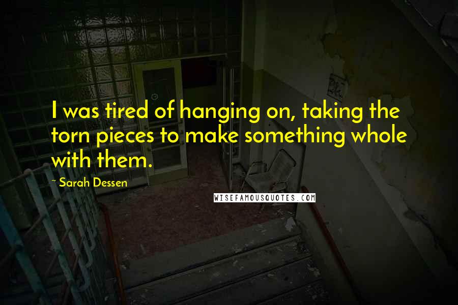 Sarah Dessen Quotes: I was tired of hanging on, taking the torn pieces to make something whole with them.