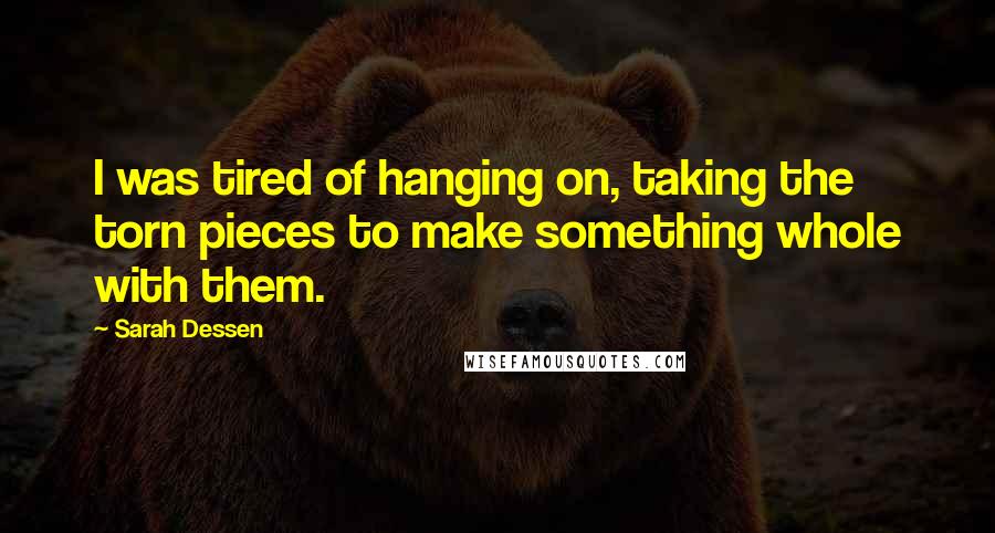 Sarah Dessen Quotes: I was tired of hanging on, taking the torn pieces to make something whole with them.