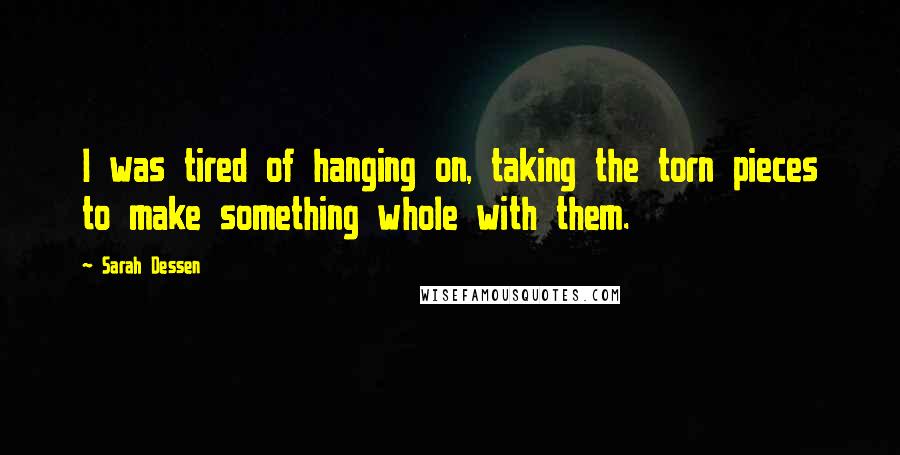 Sarah Dessen Quotes: I was tired of hanging on, taking the torn pieces to make something whole with them.