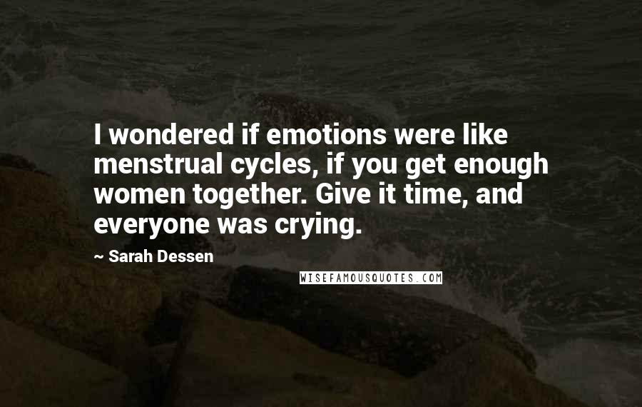 Sarah Dessen Quotes: I wondered if emotions were like menstrual cycles, if you get enough women together. Give it time, and everyone was crying.