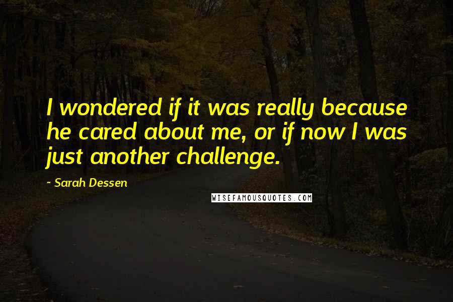 Sarah Dessen Quotes: I wondered if it was really because he cared about me, or if now I was just another challenge.