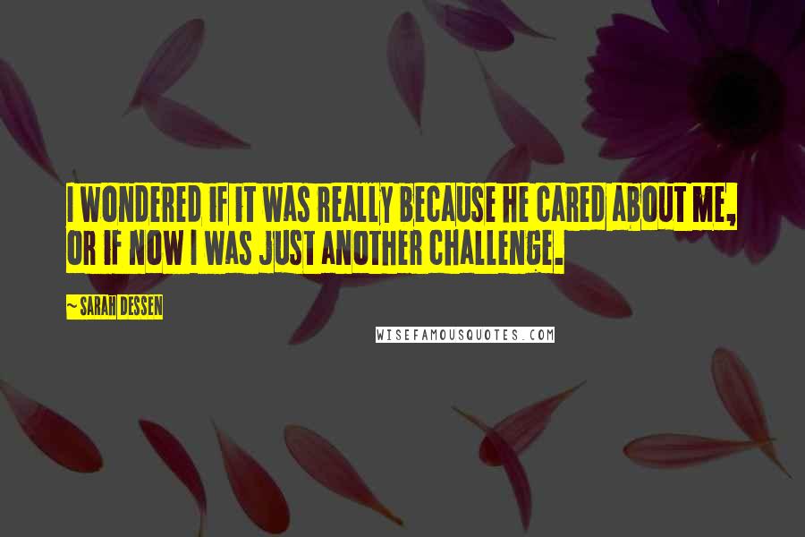 Sarah Dessen Quotes: I wondered if it was really because he cared about me, or if now I was just another challenge.