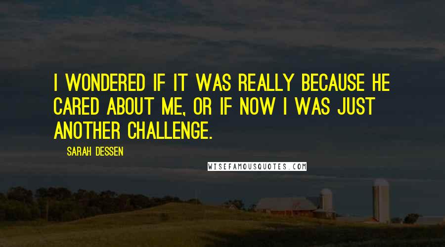 Sarah Dessen Quotes: I wondered if it was really because he cared about me, or if now I was just another challenge.