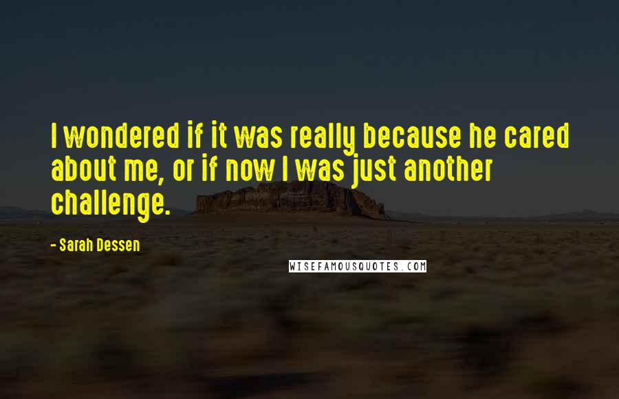 Sarah Dessen Quotes: I wondered if it was really because he cared about me, or if now I was just another challenge.