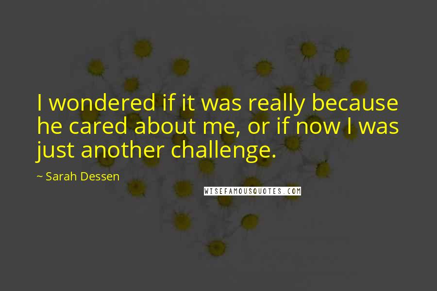 Sarah Dessen Quotes: I wondered if it was really because he cared about me, or if now I was just another challenge.