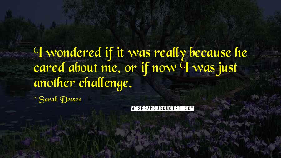 Sarah Dessen Quotes: I wondered if it was really because he cared about me, or if now I was just another challenge.