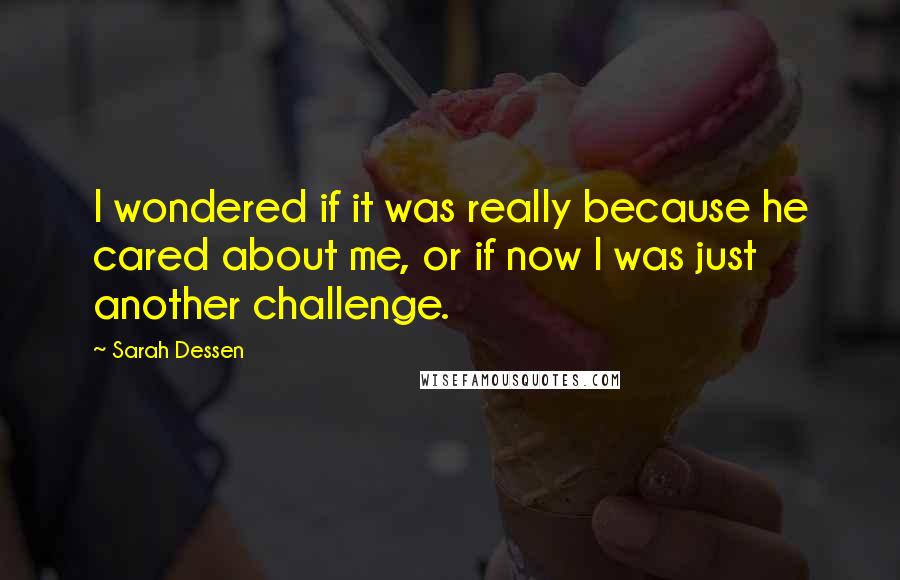 Sarah Dessen Quotes: I wondered if it was really because he cared about me, or if now I was just another challenge.