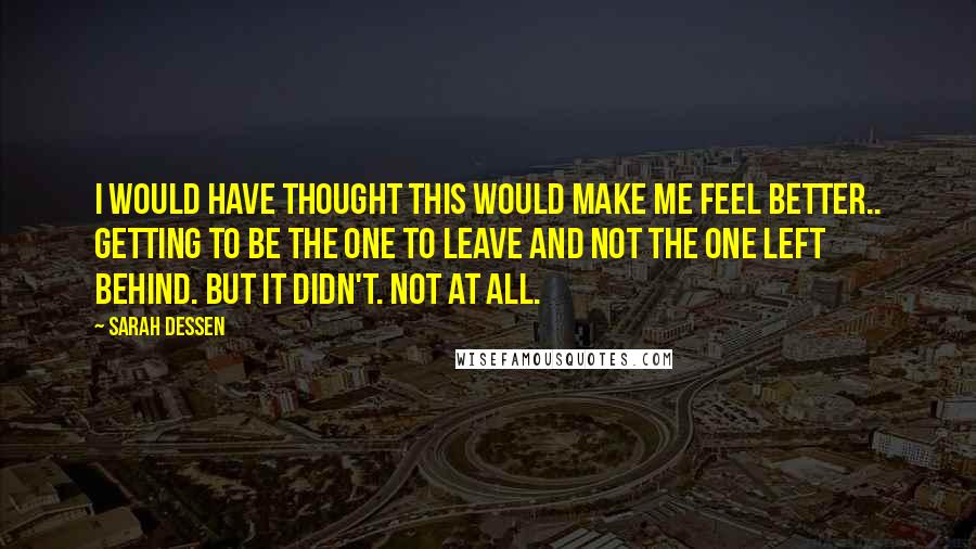 Sarah Dessen Quotes: I would have thought this would make me feel better.. getting to be the one to leave and not the one left behind. But it didn't. Not at all.