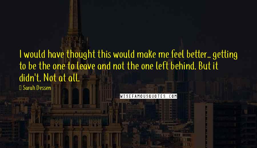 Sarah Dessen Quotes: I would have thought this would make me feel better.. getting to be the one to leave and not the one left behind. But it didn't. Not at all.