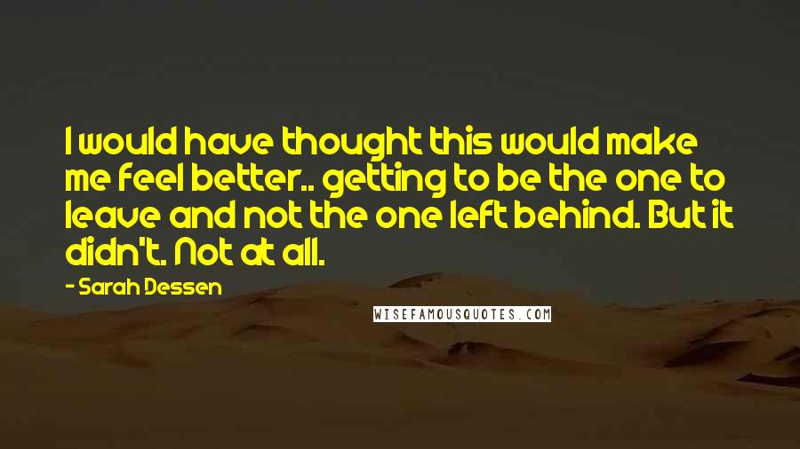 Sarah Dessen Quotes: I would have thought this would make me feel better.. getting to be the one to leave and not the one left behind. But it didn't. Not at all.