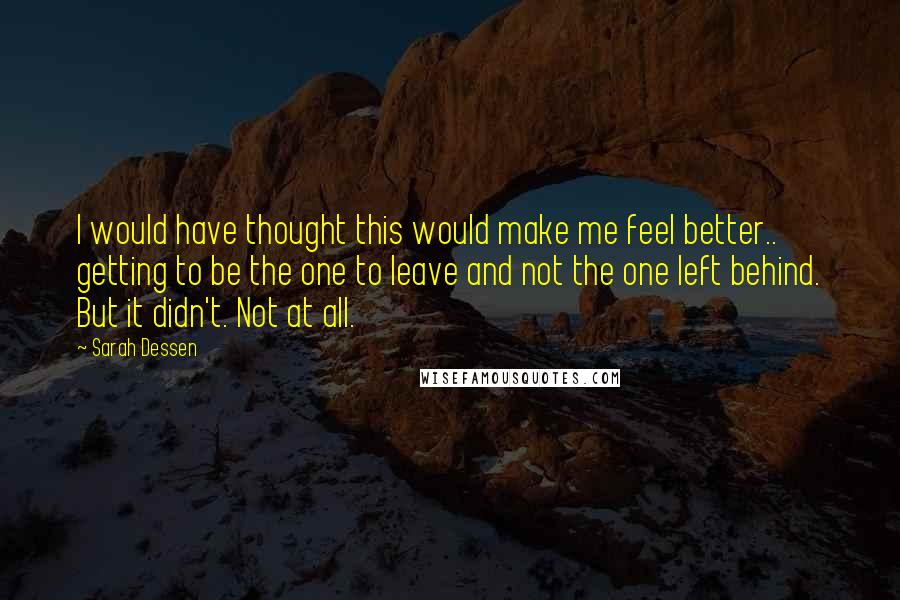 Sarah Dessen Quotes: I would have thought this would make me feel better.. getting to be the one to leave and not the one left behind. But it didn't. Not at all.