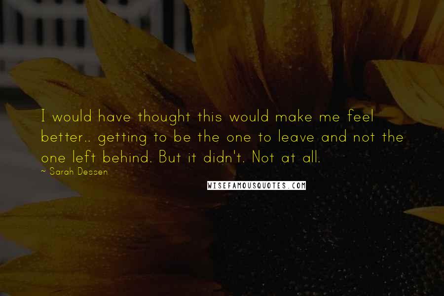 Sarah Dessen Quotes: I would have thought this would make me feel better.. getting to be the one to leave and not the one left behind. But it didn't. Not at all.