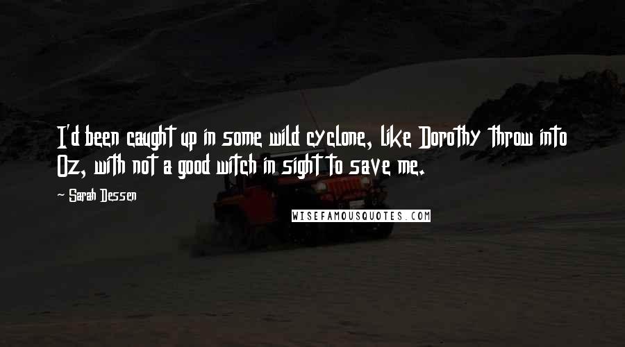 Sarah Dessen Quotes: I'd been caught up in some wild cyclone, like Dorothy throw into Oz, with not a good witch in sight to save me.