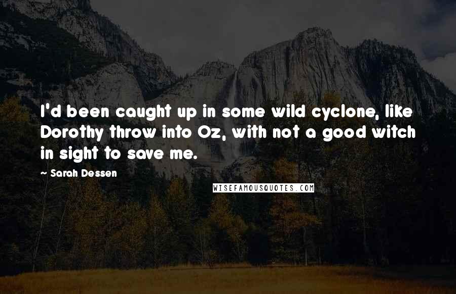 Sarah Dessen Quotes: I'd been caught up in some wild cyclone, like Dorothy throw into Oz, with not a good witch in sight to save me.