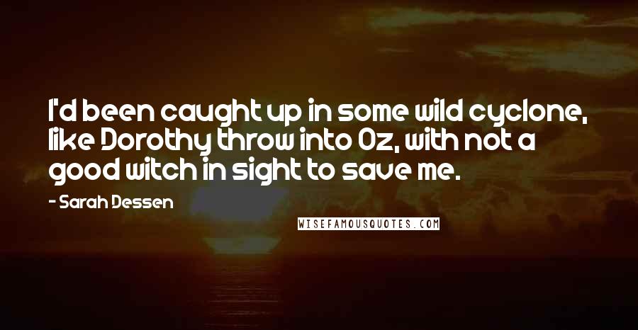 Sarah Dessen Quotes: I'd been caught up in some wild cyclone, like Dorothy throw into Oz, with not a good witch in sight to save me.