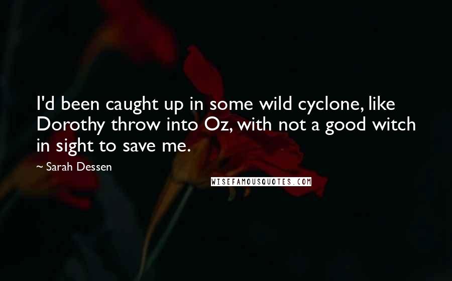 Sarah Dessen Quotes: I'd been caught up in some wild cyclone, like Dorothy throw into Oz, with not a good witch in sight to save me.