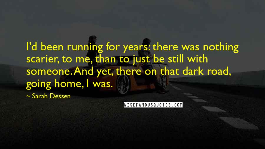 Sarah Dessen Quotes: I'd been running for years: there was nothing scarier, to me, than to just be still with someone. And yet, there on that dark road, going home, I was.