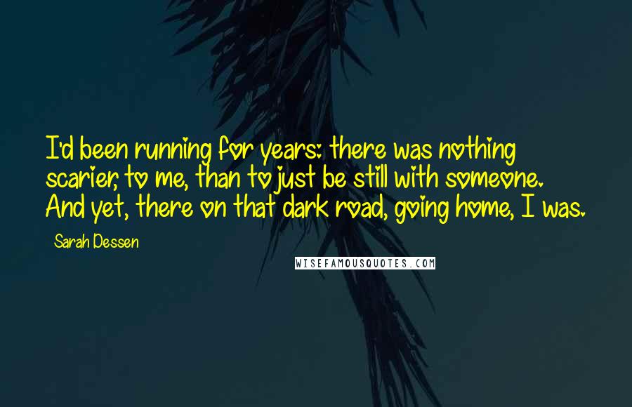 Sarah Dessen Quotes: I'd been running for years: there was nothing scarier, to me, than to just be still with someone. And yet, there on that dark road, going home, I was.