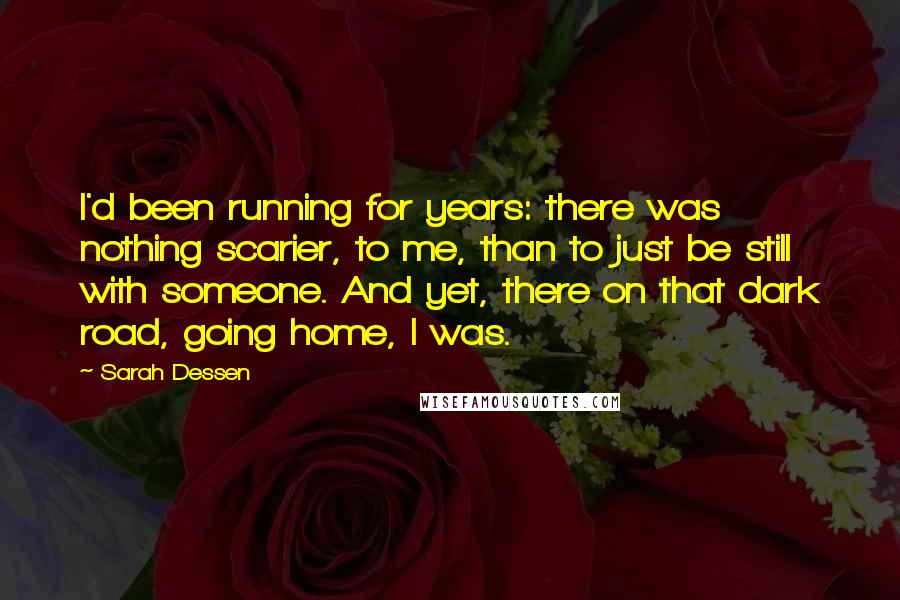 Sarah Dessen Quotes: I'd been running for years: there was nothing scarier, to me, than to just be still with someone. And yet, there on that dark road, going home, I was.