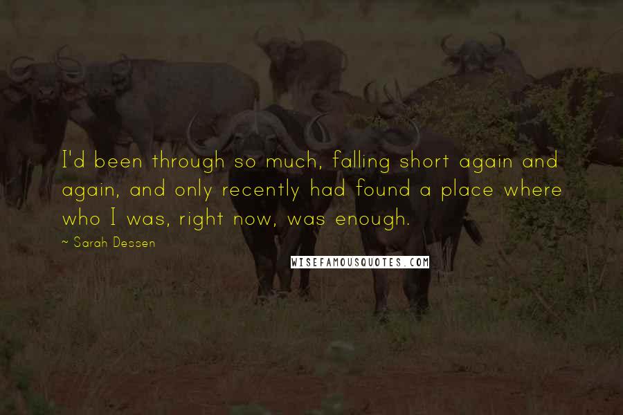 Sarah Dessen Quotes: I'd been through so much, falling short again and again, and only recently had found a place where who I was, right now, was enough.