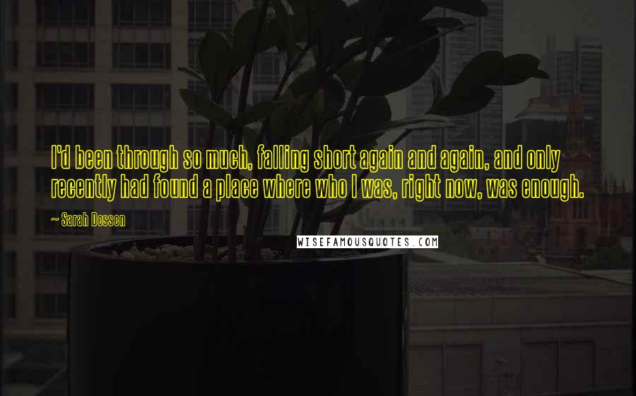 Sarah Dessen Quotes: I'd been through so much, falling short again and again, and only recently had found a place where who I was, right now, was enough.