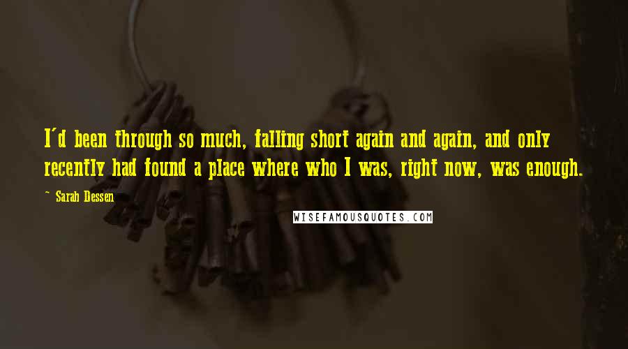 Sarah Dessen Quotes: I'd been through so much, falling short again and again, and only recently had found a place where who I was, right now, was enough.