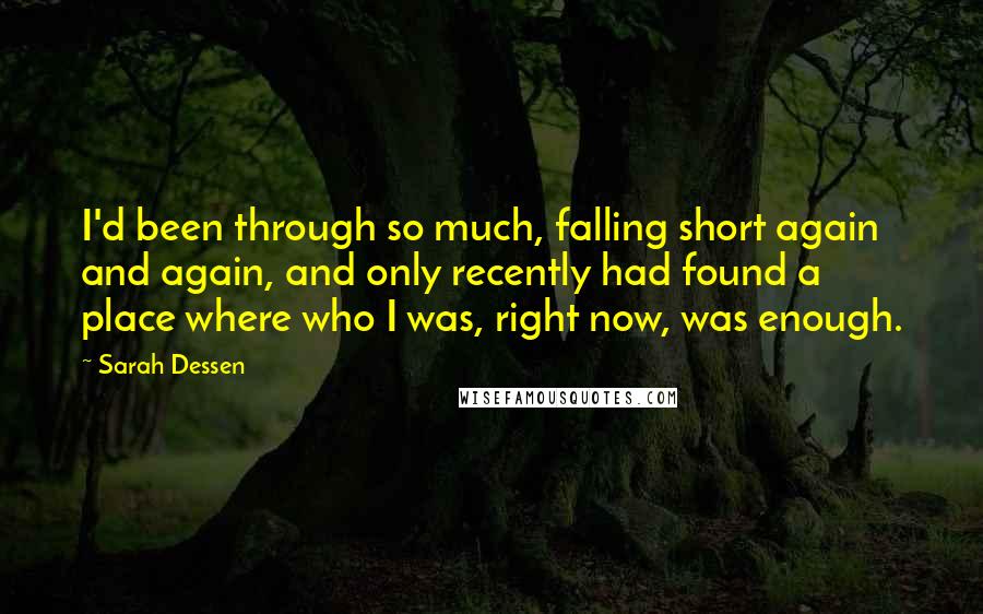 Sarah Dessen Quotes: I'd been through so much, falling short again and again, and only recently had found a place where who I was, right now, was enough.