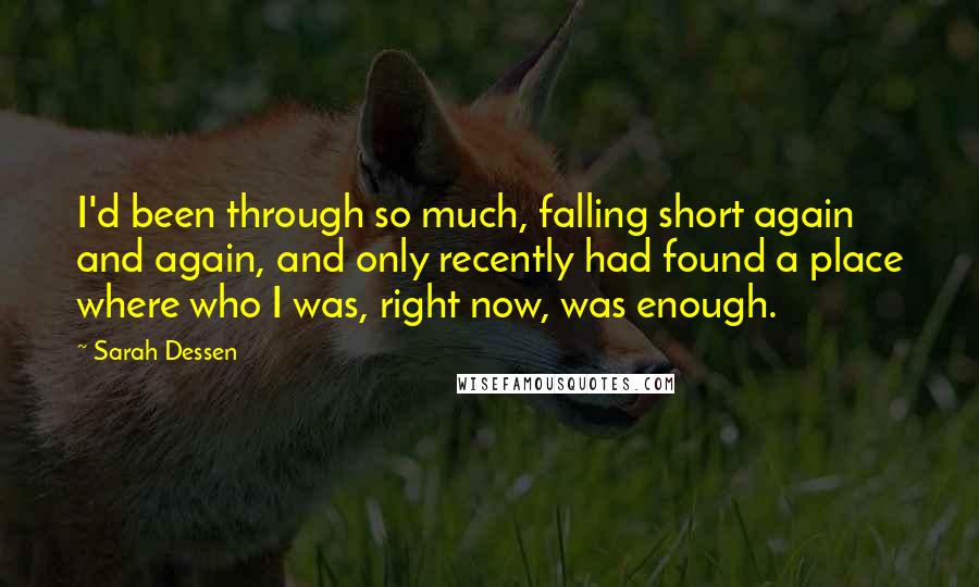 Sarah Dessen Quotes: I'd been through so much, falling short again and again, and only recently had found a place where who I was, right now, was enough.