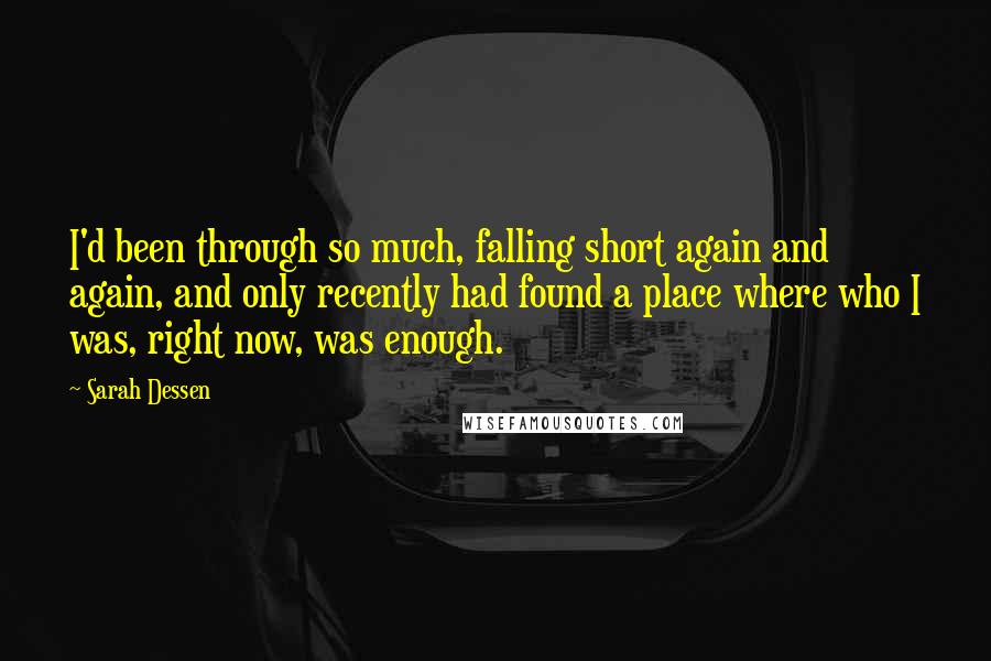 Sarah Dessen Quotes: I'd been through so much, falling short again and again, and only recently had found a place where who I was, right now, was enough.