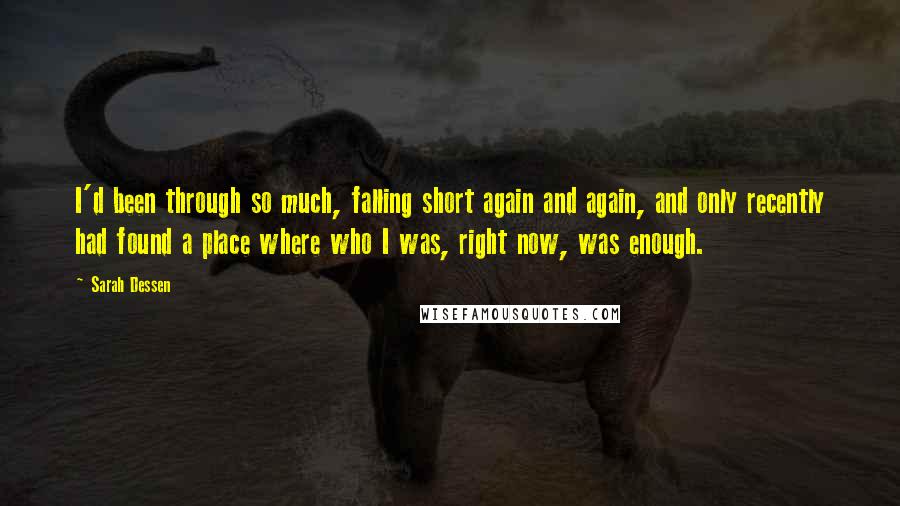 Sarah Dessen Quotes: I'd been through so much, falling short again and again, and only recently had found a place where who I was, right now, was enough.