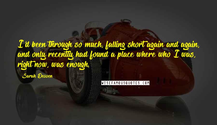 Sarah Dessen Quotes: I'd been through so much, falling short again and again, and only recently had found a place where who I was, right now, was enough.