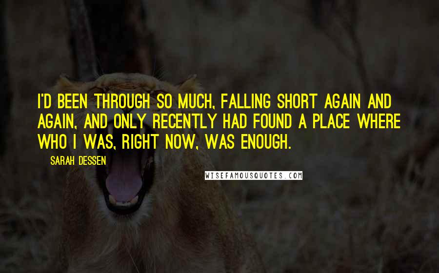 Sarah Dessen Quotes: I'd been through so much, falling short again and again, and only recently had found a place where who I was, right now, was enough.