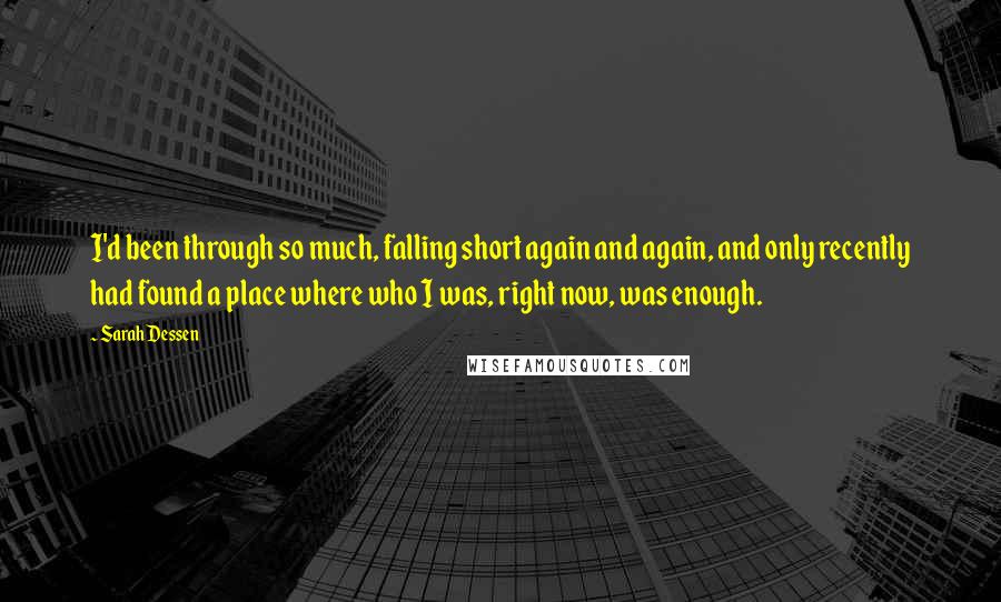 Sarah Dessen Quotes: I'd been through so much, falling short again and again, and only recently had found a place where who I was, right now, was enough.