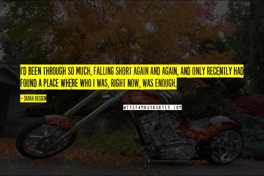 Sarah Dessen Quotes: I'd been through so much, falling short again and again, and only recently had found a place where who I was, right now, was enough.