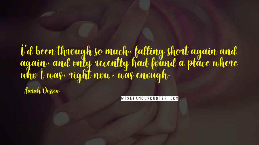 Sarah Dessen Quotes: I'd been through so much, falling short again and again, and only recently had found a place where who I was, right now, was enough.