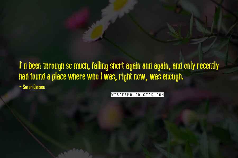 Sarah Dessen Quotes: I'd been through so much, falling short again and again, and only recently had found a place where who I was, right now, was enough.